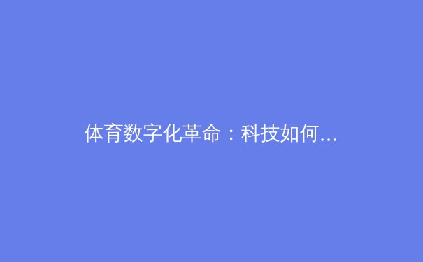 体育数字化革命：科技如何重塑竞技场上的胜负瞬间 - 2