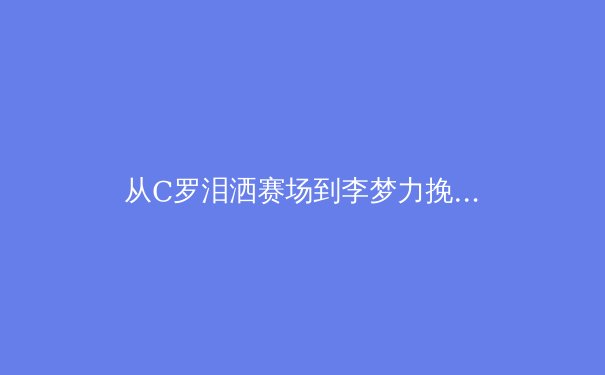 从C罗泪洒赛场到李梦力挽狂澜：顶尖运动员的压力管理与心理韧性深度剖析 - 4